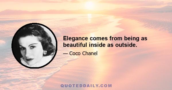 Elegance comes from being as beautiful inside as outside.