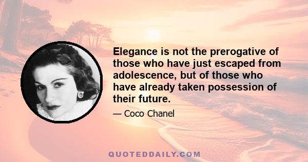 Elegance is not the prerogative of those who have just escaped from adolescence, but of those who have already taken possession of their future.