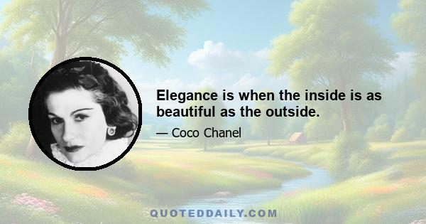 Elegance is when the inside is as beautiful as the outside.