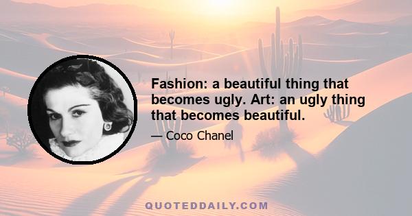 Fashion: a beautiful thing that becomes ugly. Art: an ugly thing that becomes beautiful.