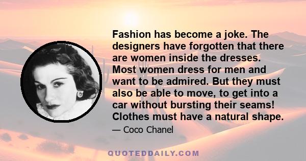 Fashion has become a joke. The designers have forgotten that there are women inside the dresses. Most women dress for men and want to be admired. But they must also be able to move, to get into a car without bursting