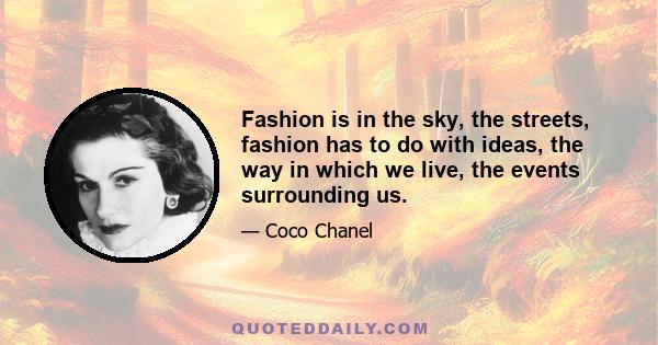 Fashion is in the sky, the streets, fashion has to do with ideas, the way in which we live, the events surrounding us.