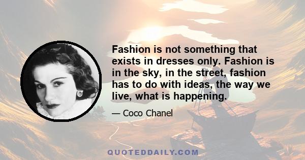 Fashion is not something that exists in dresses only. Fashion is in the sky, in the street, fashion has to do with ideas, the way we live, what is happening.