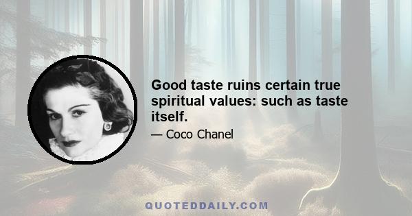 Good taste ruins certain true spiritual values: such as taste itself.