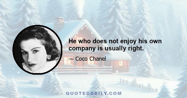 He who does not enjoy his own company is usually right.