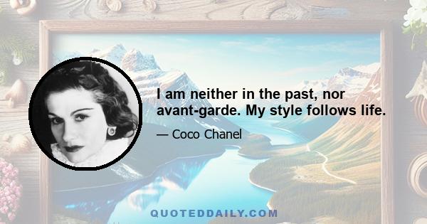 I am neither in the past, nor avant-garde. My style follows life.