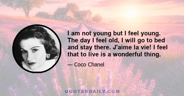 I am not young but I feel young. The day I feel old, I will go to bed and stay there. J'aime la vie! I feel that to live is a wonderful thing.