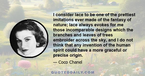 I consider lace to be one of the prettiest imitations ever made of the fantasy of nature; lace always evokes for me those incomparable designs which the branches and leaves of trees embroider across the sky, and I do