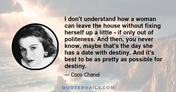 I don't understand how a woman can leave the house without fixing herself up a little - if only out of politeness. And then, you never know, maybe that's the day she has a date with destiny. And it's best to be as