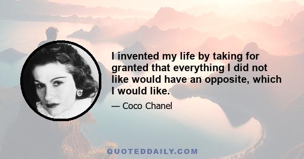 I invented my life by taking for granted that everything I did not like would have an opposite, which I would like.