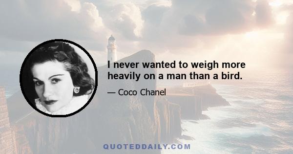 I never wanted to weigh more heavily on a man than a bird.