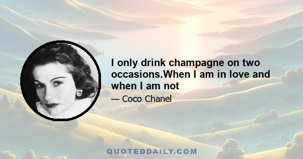 I only drink champagne on two occasions.When I am in love and when I am not