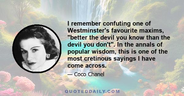 I remember confuting one of Westminster's favourite maxims, better the devil you know than the devil you don't. In the annals of popular wisdom, this is one of the most cretinous sayings I have come across.