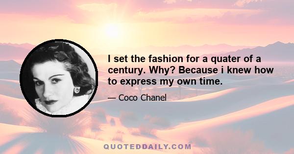 I set the fashion for a quater of a century. Why? Because i knew how to express my own time.