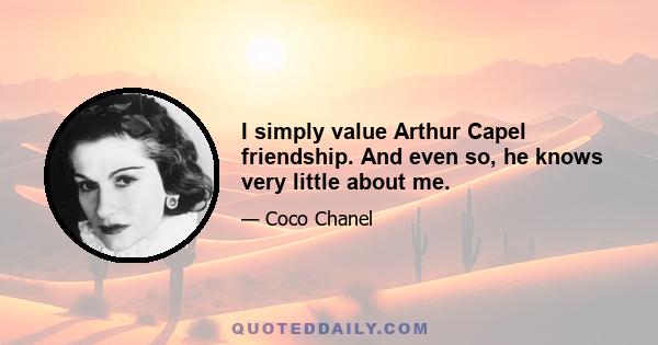 I simply value Arthur Capel friendship. And even so, he knows very little about me.