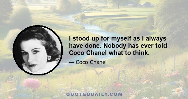 I stood up for myself as I always have done. Nobody has ever told Coco Chanel what to think.