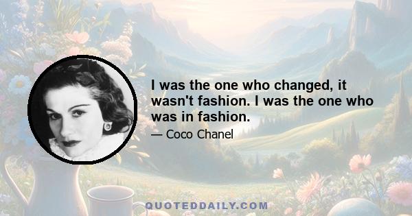 I was the one who changed, it wasn't fashion. I was the one who was in fashion.