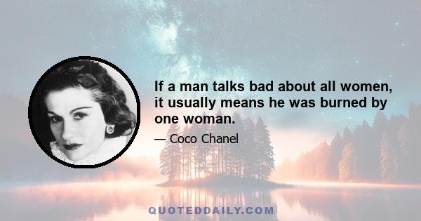 If a man talks bad about all women, it usually means he was burned by one woman.