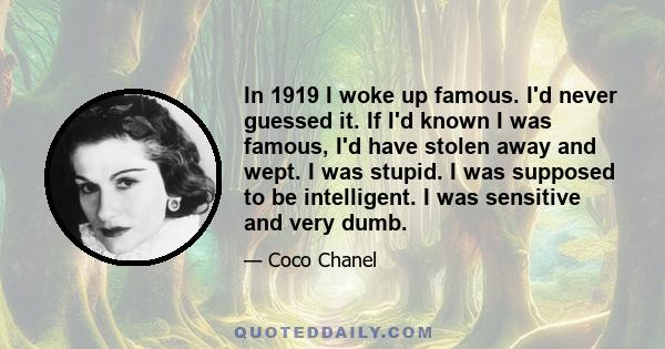 In 1919 I woke up famous. I'd never guessed it. If I'd known I was famous, I'd have stolen away and wept. I was stupid. I was supposed to be intelligent. I was sensitive and very dumb.