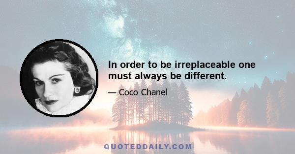 In order to be irreplaceable one must always be different.