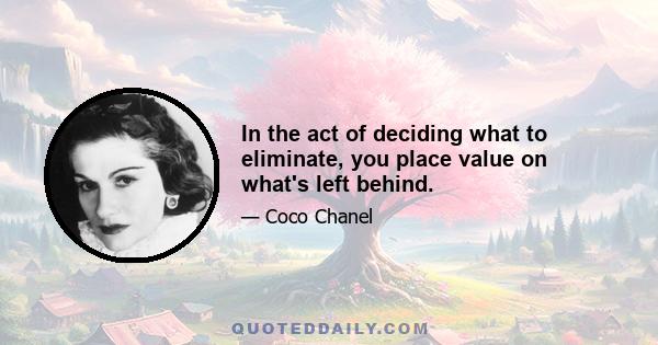 In the act of deciding what to eliminate, you place value on what's left behind.