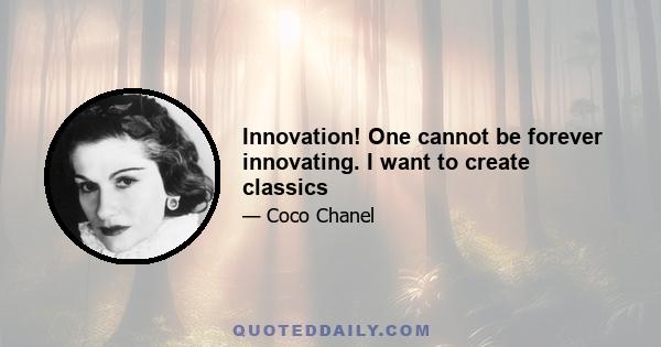 Innovation! One cannot be forever innovating. I want to create classics