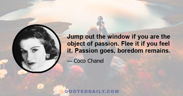 Jump out the window if you are the object of passion. Flee it if you feel it. Passion goes, boredom remains.