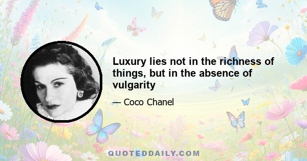 Luxury lies not in the richness of things, but in the absence of vulgarity