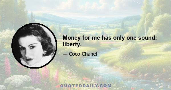 Money for me has only one sound: liberty.