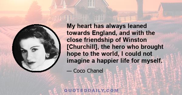 My heart has always leaned towards England, and with the close friendship of Winston [Churchill], the hero who brought hope to the world, I could not imagine a happier life for myself.