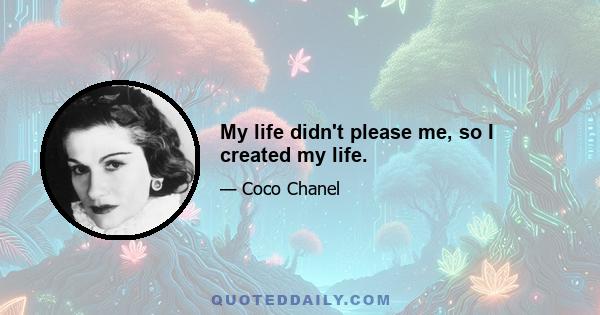 My life didn't please me, so I created my life.