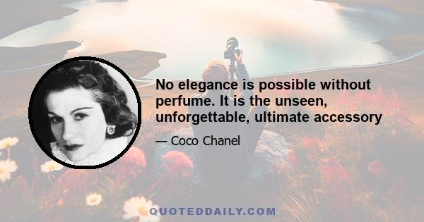 No elegance is possible without perfume. It is the unseen, unforgettable, ultimate accessory