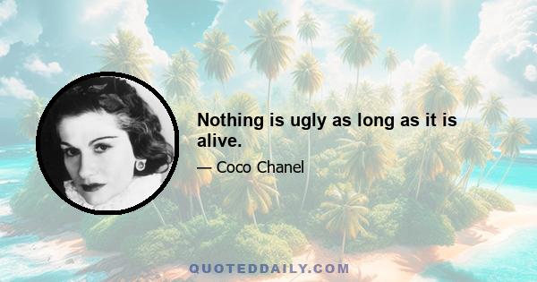 Nothing is ugly as long as it is alive.