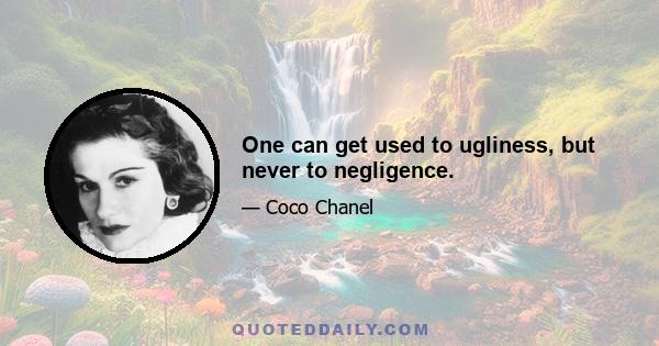 One can get used to ugliness, but never to negligence.