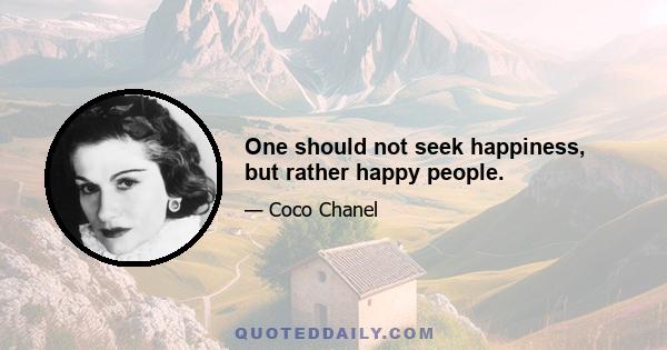 One should not seek happiness, but rather happy people.