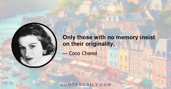 Only those with no memory insist on their originality.