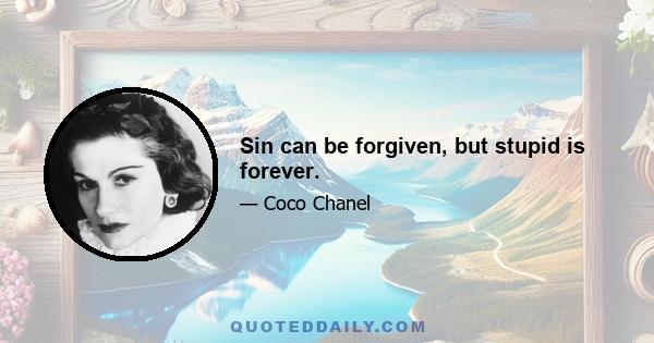 Sin can be forgiven, but stupid is forever.