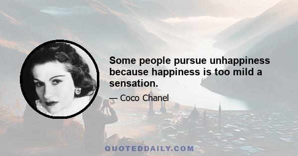 Some people pursue unhappiness because happiness is too mild a sensation.