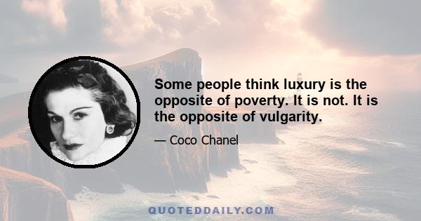 Some people think luxury is the opposite of poverty. It is not. It is the opposite of vulgarity.