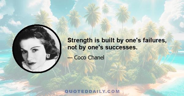 Strength is built by one's failures, not by one's successes.