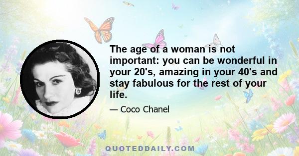 The age of a woman is not important: you can be wonderful in your 20's, amazing in your 40's and stay fabulous for the rest of your life.