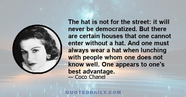 The hat is not for the street: it will never be democratized. But there are certain houses that one cannot enter without a hat. And one must always wear a hat when lunching with people whom one does not know well. One