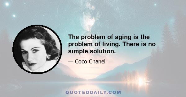 The problem of aging is the problem of living. There is no simple solution.