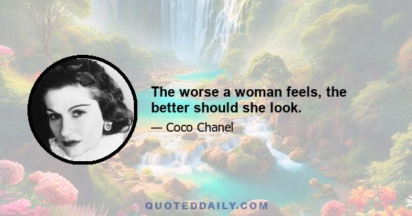 The worse a woman feels, the better should she look.