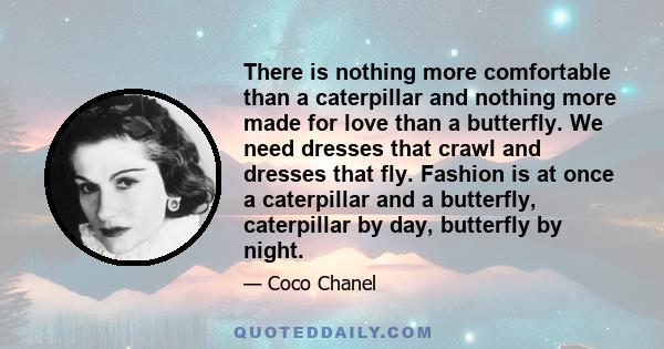 There is nothing more comfortable than a caterpillar and nothing more made for love than a butterfly. We need dresses that crawl and dresses that fly. Fashion is at once a caterpillar and a butterfly, caterpillar by