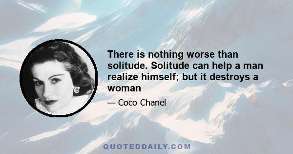 There is nothing worse than solitude. Solitude can help a man realize himself; but it destroys a woman