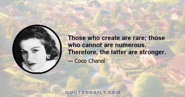 Those who create are rare; those who cannot are numerous. Therefore, the latter are stronger.