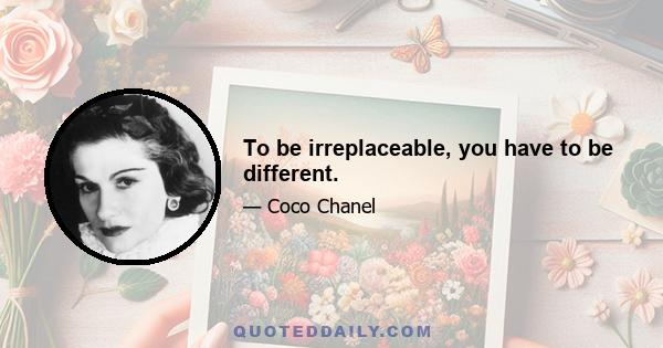 To be irreplaceable, you have to be different.