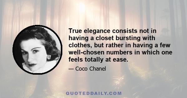 True elegance consists not in having a closet bursting with clothes, but rather in having a few well-chosen numbers in which one feels totally at ease.