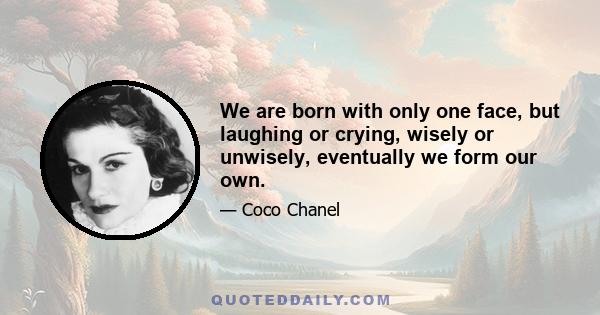 We are born with only one face, but laughing or crying, wisely or unwisely, eventually we form our own.